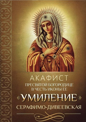 Акафист Пресвятой Богородице Умиление Серафимо-Дивеевская в честь иконы Ее