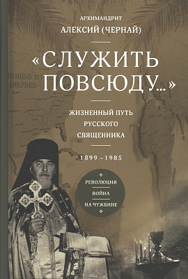 Служить повсюду. Жизненный путь русского священника 1899-1985